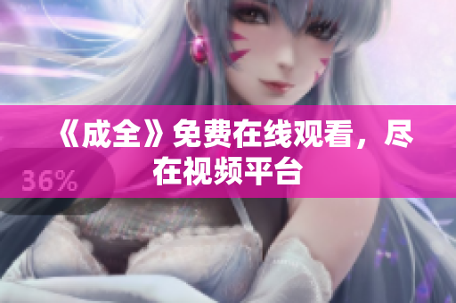 《成全》免费在线观看，尽在视频平台