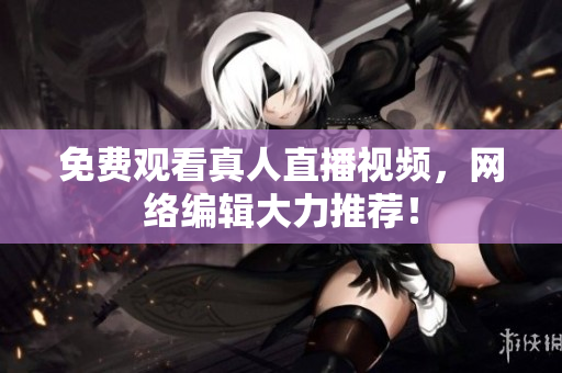 免费观看真人直播视频，网络编辑大力推荐！