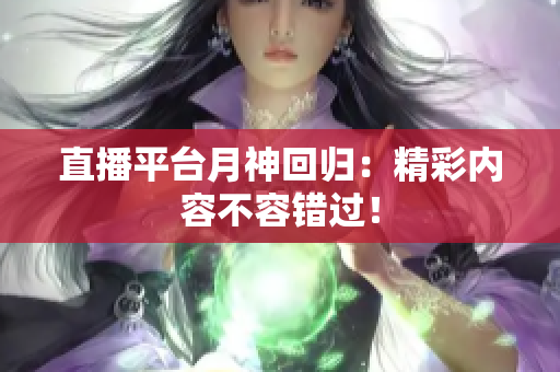 直播平台月神回归：精彩内容不容错过！