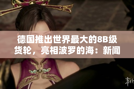 德国推出世界最大的8B级货轮，亮相波罗的海：新闻报道
