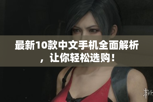 最新10款中文手机全面解析，让你轻松选购！