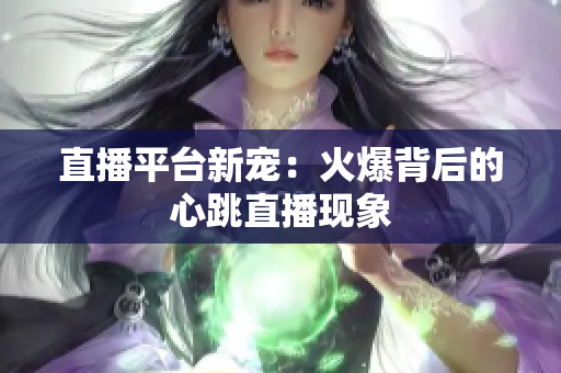 直播平台新宠：火爆背后的心跳直播现象
