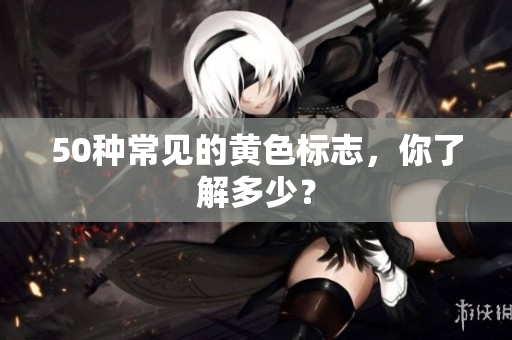 50种常见的黄色标志，你了解多少？