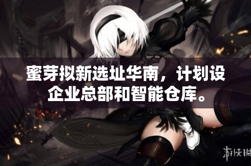 蜜芽拟新选址华南，计划设企业总部和智能仓库。