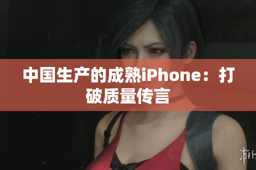 中国生产的成熟iPhone：打破质量传言