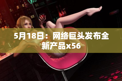 5月18日：网络巨头发布全新产品x56