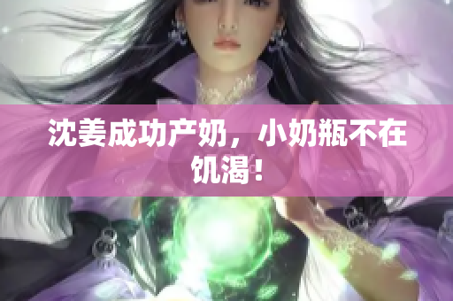 沈姜成功产奶，小奶瓶不在饥渴！