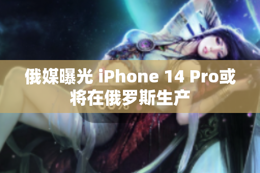 俄媒曝光 iPhone 14 Pro或将在俄罗斯生产