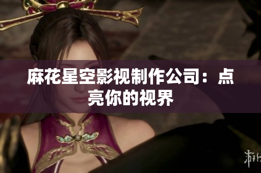 麻花星空影视制作公司：点亮你的视界