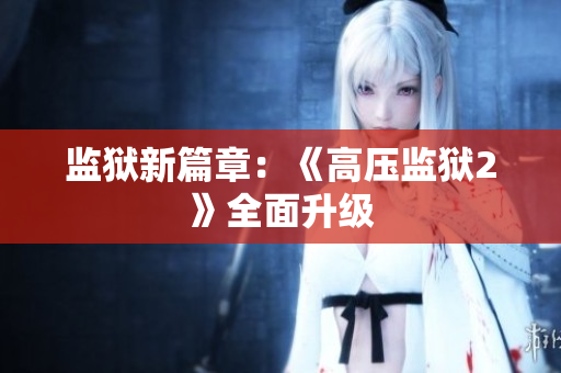 监狱新篇章：《高压监狱2》全面升级