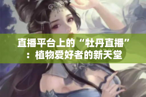 直播平台上的“牡丹直播”：植物爱好者的新天堂