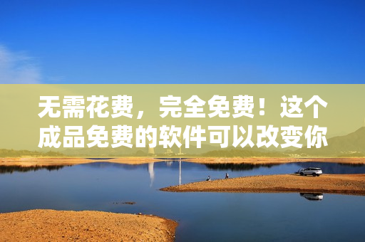 无需花费，完全免费！这个成品免费的软件可以改变你的世界