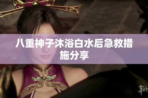 八重神子沐浴白水后急救措施分享
