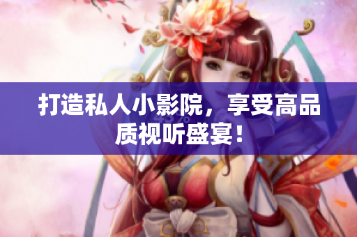 打造私人小影院，享受高品质视听盛宴！