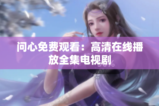 问心免费观看：高清在线播放全集电视剧