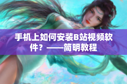 手机上如何安装B站视频软件？——简明教程