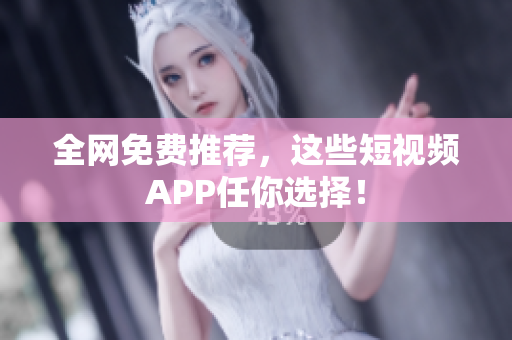 全网免费推荐，这些短视频APP任你选择！