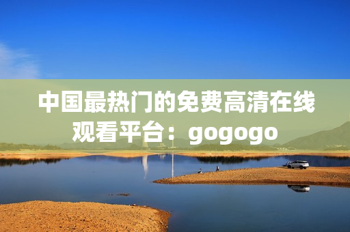 中国最热门的免费高清在线观看平台：gogogo
