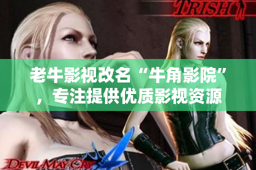 老牛影视改名“牛角影院”，专注提供优质影视资源