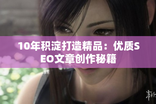 10年积淀打造精品：优质SEO文章创作秘籍