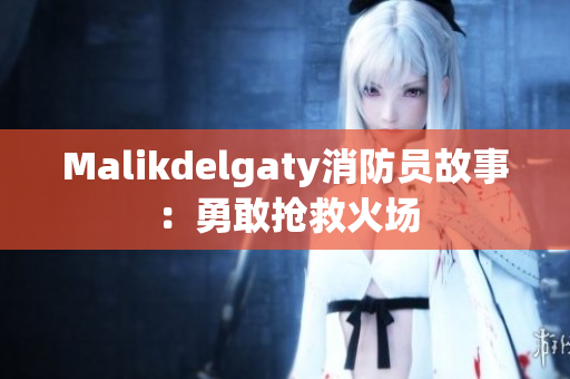 Malikdelgaty消防员故事：勇敢抢救火场
