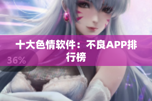 十大色情软件：不良APP排行榜