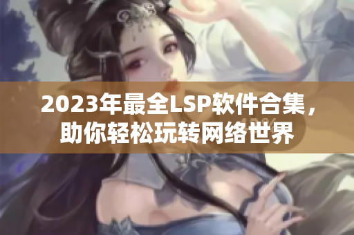 2023年最全LSP软件合集，助你轻松玩转网络世界