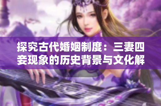 探究古代婚姻制度：三妻四妾现象的历史背景与文化解析