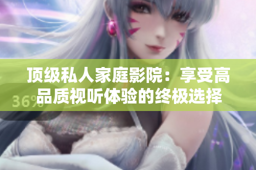 顶级私人家庭影院：享受高品质视听体验的终极选择