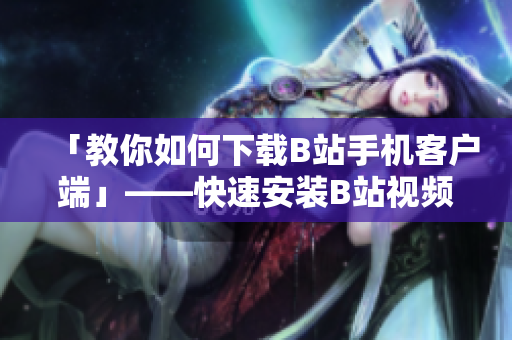 「教你如何下载B站手机客户端」——快速安装B站视频软件