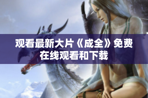 观看最新大片《成全》免费在线观看和下载