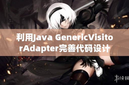 利用Java GenericVisitorAdapter完善代码设计