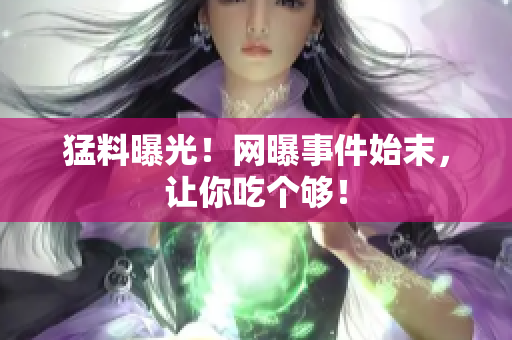 猛料曝光！网曝事件始末，让你吃个够！