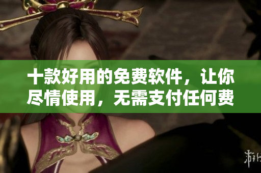 十款好用的免费软件，让你尽情使用，无需支付任何费用