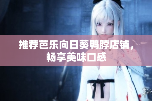推荐芭乐向日葵鸭脖店铺，畅享美味口感