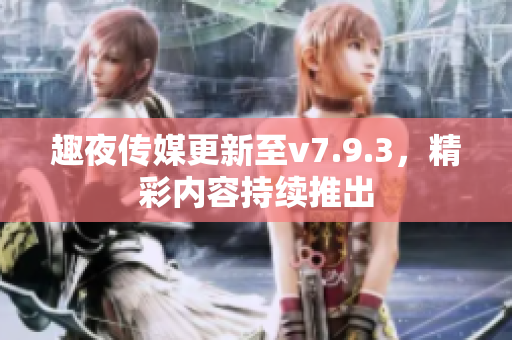 趣夜传媒更新至v7.9.3，精彩内容持续推出