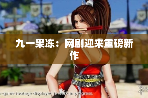 九一果冻：网剧迎来重磅新作