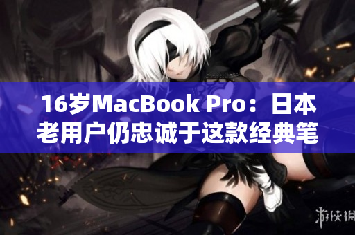 16岁MacBook Pro：日本老用户仍忠诚于这款经典笔记本