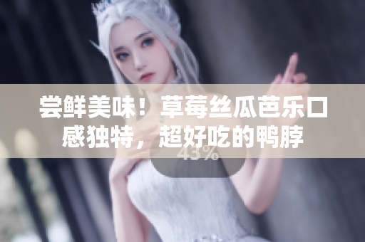 尝鲜美味！草莓丝瓜芭乐口感独特，超好吃的鸭脖