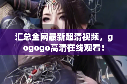 汇总全网最新超清视频，gogogo高清在线观看！