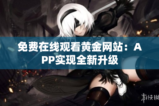 免费在线观看黄金网站：APP实现全新升级