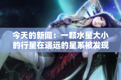 今天的新闻：一颗水星大小的行星在遥远的星系被发现