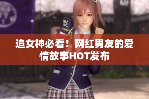 追女神必看！网红男友的爱情故事HOT发布