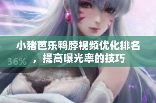 小猪芭乐鸭脖视频优化排名，提高曝光率的技巧