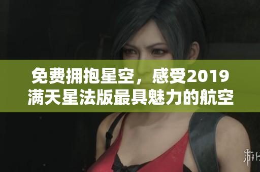 免费拥抱星空，感受2019满天星法版最具魅力的航空之旅