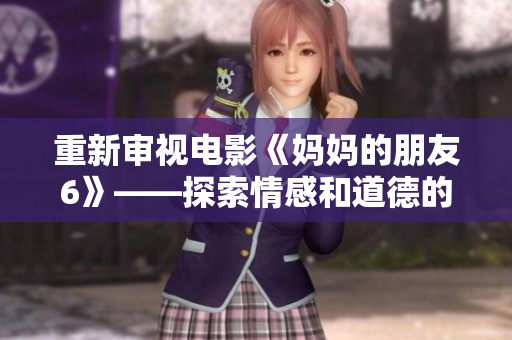 重新审视电影《妈妈的朋友6》——探索情感和道德的边界
