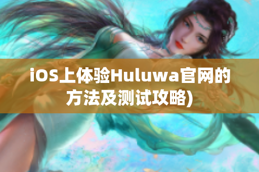 iOS上体验Huluwa官网的方法及测试攻略)
