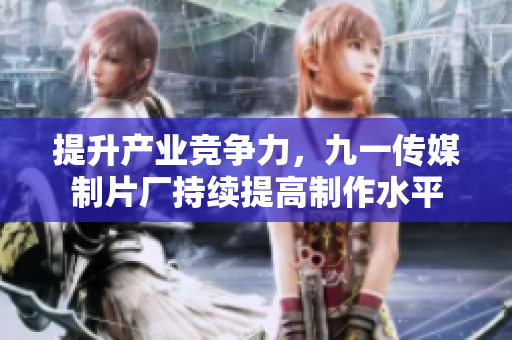 提升产业竞争力，九一传媒制片厂持续提高制作水平
