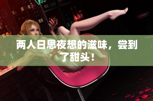 两人日思夜想的滋味，尝到了甜头！