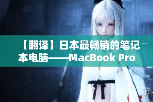 【翻译】日本最畅销的笔记本电脑——MacBook Pro具体特点解析